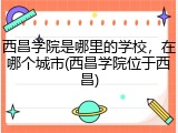 西昌学院是哪里的学校，在哪个城市(西昌学院位于西昌)
