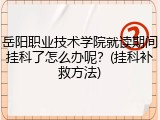 岳阳职业技术学院就读期间挂科了怎么办呢？(挂科补救方法)
