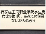 石家庄工商职业学院学生男女比例如何，趋势分析(男女比例及趋势)