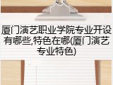 厦门演艺职业学院专业开设有哪些,特色在哪(厦门演艺专业特色)