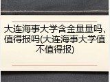 大连海事大学含金量量吗，值得报吗(大连海事大学值不值得报)
