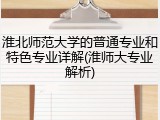 淮北师范大学的普通专业和特色专业详解(淮师大专业解析)
