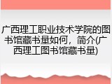 广西理工职业技术学院的图书馆藏书量如何，简介(广西理工图书馆藏书量)