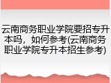 云南商务职业学院要招专升本吗，如何参考(云南商务职业学院专升本招生参考)