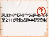 河北旅游职业学院是985还是211(河北旅游学院属性)