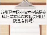 苏州卫生职业技术学院是专科还是本科院校呢(苏州卫院是专科吗)
