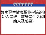 赣南卫生健康职业学院的创始人是谁，前身是什么(创始人及前身)