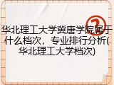 华北理工大学冀唐学院属于什么档次，专业排行分析(华北理工大学档次)