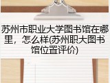 苏州市职业大学图书馆在哪里，怎么样(苏州职大图书馆位置评价)