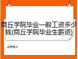 商丘学院毕业一般工资多少钱(商丘学院毕业生薪资)