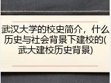 武汉大学的校史简介，什么历史与社会背景下建校的(武大建校历史背景)