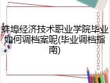 蚌埠经济技术职业学院毕业如何调档案呢(毕业调档指南)