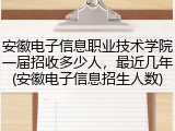 安徽电子信息职业技术学院一届招收多少人，最近几年(安徽电子信息招生人数)
