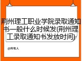 荆州理工职业学院录取通知书一般什么时候发(荆州理工录取通知书发放时间)
