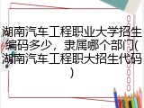 湖南汽车工程职业大学招生编码多少，隶属哪个部门(湖南汽车工程职大招生代码)