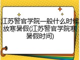 江苏警官学院一般什么时候放寒暑假(江苏警官学院寒暑假时间)
