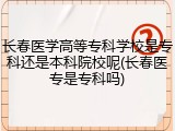 长春医学高等专科学校是专科还是本科院校呢(长春医专是专科吗)