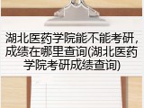 湖北医药学院能不能考研，成绩在哪里查询(湖北医药学院考研成绩查询)