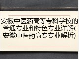 安徽中医药高等专科学校的普通专业和特色专业详解(安徽中医药高专专业解析)