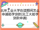 北京工业大学在读期间怎么申请助学贷款(北工大助学贷款申请)
