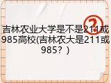 吉林农业大学是不是211或985高校(吉林农大是211或985？)