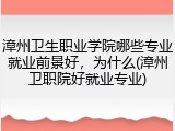 漳州卫生职业学院哪些专业就业前景好，为什么(漳州卫职院好就业专业)