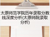 太原师范学院历年录取分数线深度分析(太原师院录取分析)