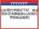 山东现代学院好不好，就业现状及发展趋势(山东现代学院就业趋势)