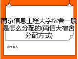 南京信息工程大学宿舍一般是怎么分配的(南信大宿舍分配方式)