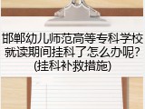 邯郸幼儿师范高等专科学校就读期间挂科了怎么办呢？(挂科补救措施)