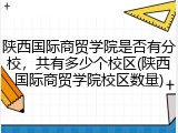 陕西国际商贸学院是否有分校，共有多少个校区(陕西国际商贸学院校区数量)