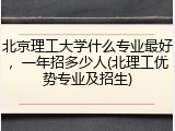 北京理工大学什么专业最好，一年招多少人(北理工优势专业及招生)