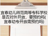 宜春幼儿师范高等专科学校是否对外开放，要预约吗(宜春幼专开放需预约吗)