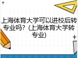 上海体育大学可以进校后转专业吗？(上海体育大学转专业)