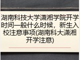 湖南科技大学潇湘学院开学时间一般什么时候，新生入校注意事项(湖南科大潇湘开学注意)