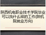 陕西机电职业技术学院毕业可以找什么样的工作(陕机院就业方向)