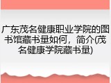 广东茂名健康职业学院的图书馆藏书量如何，简介(茂名健康学院藏书量)