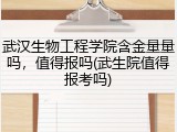 武汉生物工程学院含金量量吗，值得报吗(武生院值得报考吗)