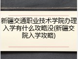 新疆交通职业技术学院办理入学有什么攻略没(新疆交院入学攻略)
