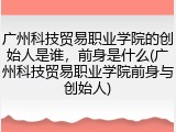 广州科技贸易职业学院的创始人是谁，前身是什么(广州科技贸易职业学院前身与创始人)