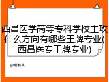 西昌医学高等专科学校主攻什么方向有哪些王牌专业(西昌医专王牌专业)