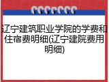 辽宁建筑职业学院的学费和住宿费明细(辽宁建院费用明细)