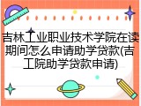吉林工业职业技术学院在读期间怎么申请助学贷款(吉工院助学贷款申请)