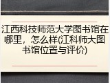 江西科技师范大学图书馆在哪里，怎么样(江科师大图书馆位置与评价)