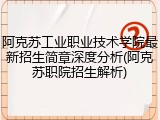 阿克苏工业职业技术学院最新招生简章深度分析(阿克苏职院招生解析)