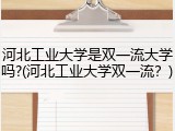 河北工业大学是双一流大学吗?(河北工业大学双一流？)