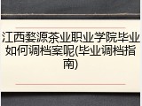江西婺源茶业职业学院毕业如何调档案呢(毕业调档指南)