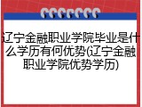 辽宁金融职业学院毕业是什么学历有何优势(辽宁金融职业学院优势学历)