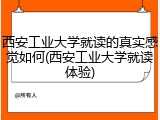 西安工业大学就读的真实感觉如何(西安工业大学就读体验)