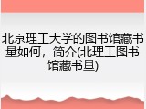 北京理工大学的图书馆藏书量如何，简介(北理工图书馆藏书量)